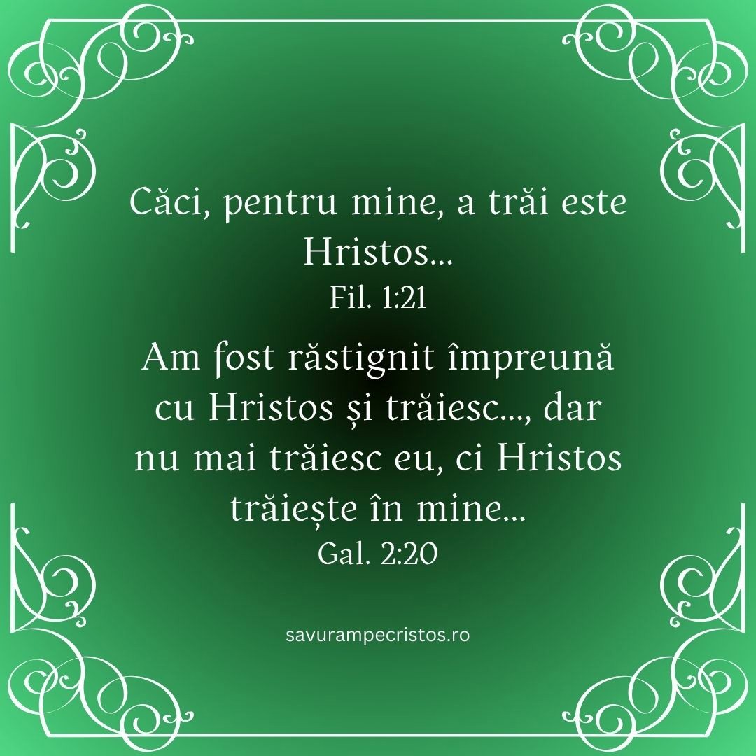 Căci, pentru mine, a trăi este Hristos... Fil. 1:21 Am fost răstignit împreună cu Hristos și trăiesc…, dar nu mai trăiesc eu, ci Hristos trăiește în mine... Gal. 2:20
