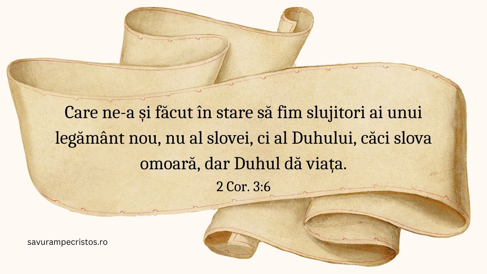 Care ne-a și făcut în stare să fim slujitori ai unui legământ nou, nu al slovei, ci al Duhului, căci slova omoară, dar Duhul dă viața. 2 Cor. 3:6