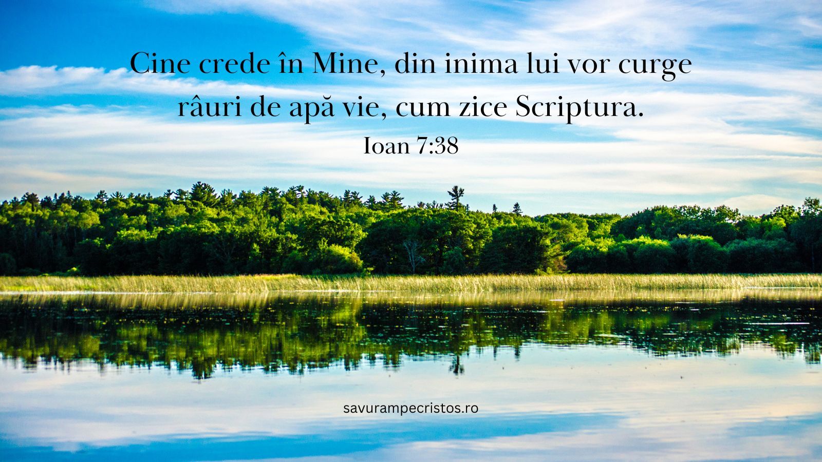 Cine crede în Mine, din inima lui vor curge râuri de apă vie, cum zice Scriptura.” Ioan 7:38