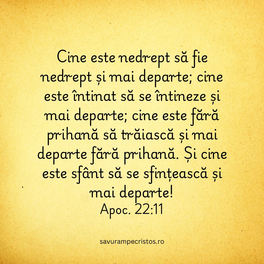 Cine este nedrept să fie nedrept și mai departe; cine este întinat să se întineze și mai departe; cine este fără prihană să trăiască și mai departe fără prihană. Și cine este sfânt să se sfințească și mai departe! Apoc. 22:11
