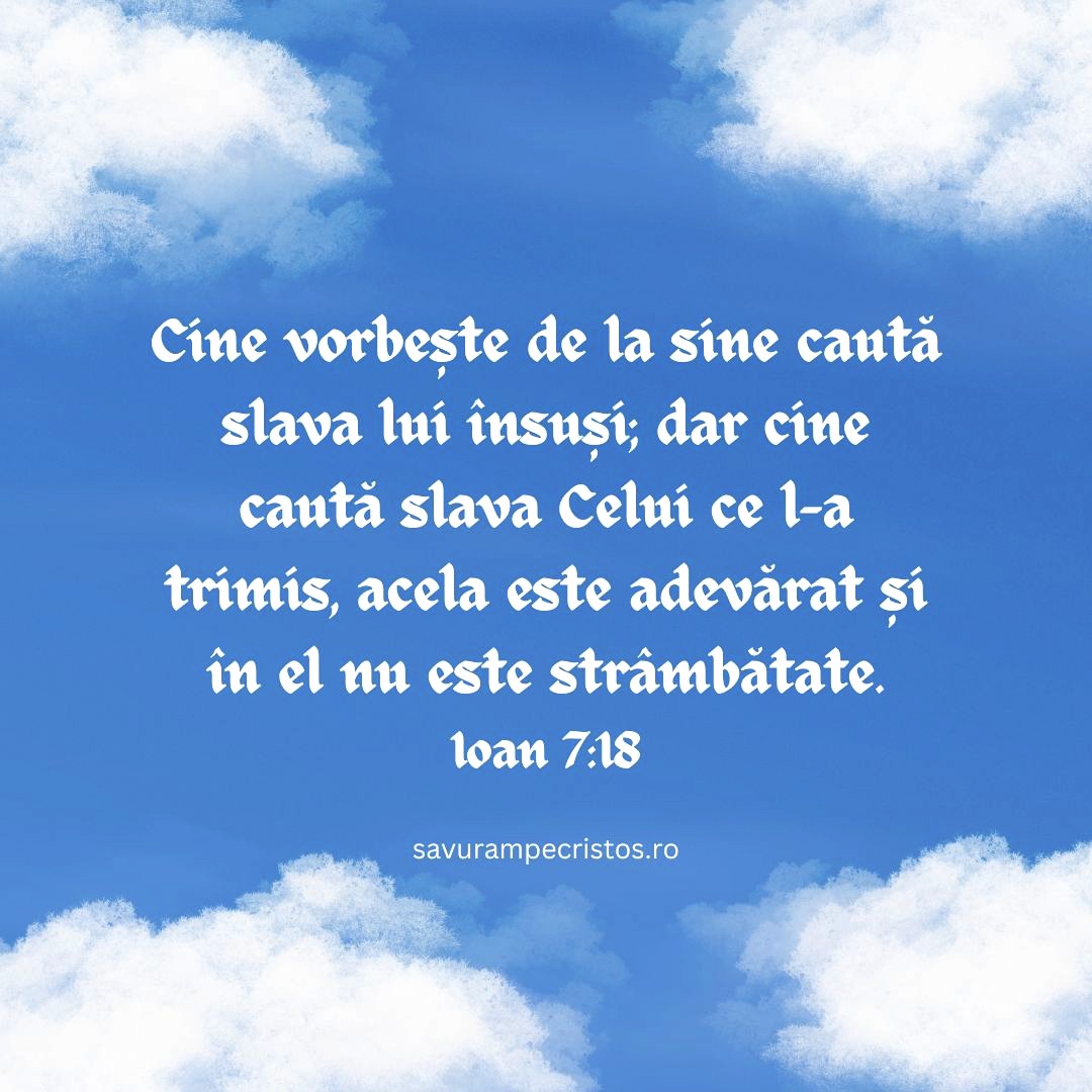 Cine vorbește de la sine caută slava lui însuși; dar cine caută slava Celui ce l-a trimis, acela este adevărat și în el nu este strâmbătate. Ioan 7:18