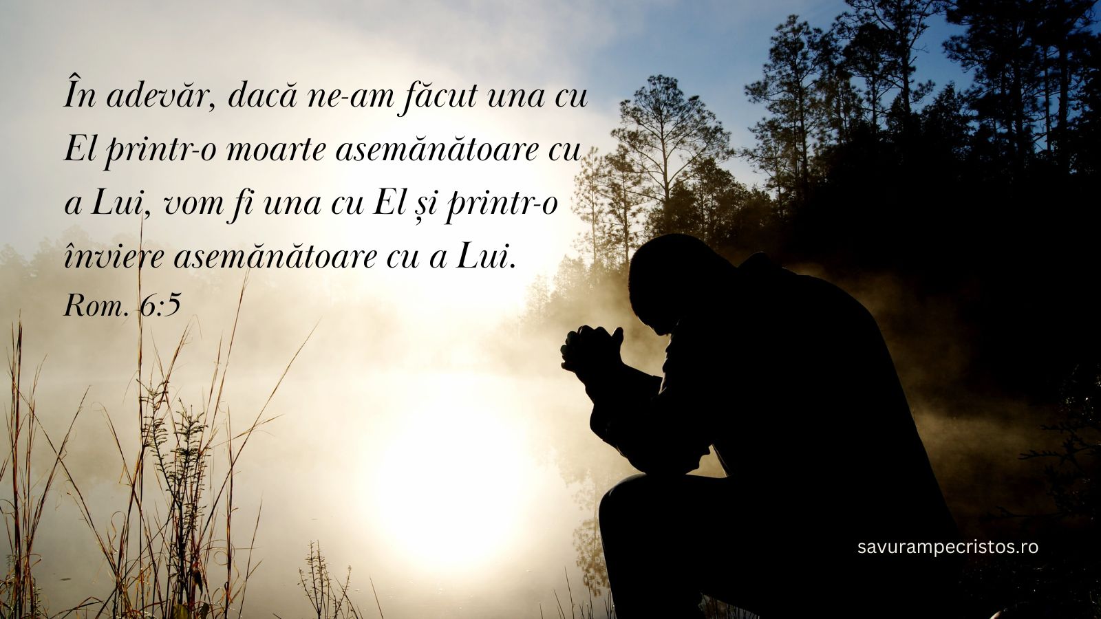 În adevăr, dacă ne-am făcut una cu El printr-o moarte asemănătoare cu a Lui, vom fi una cu El și printr-o înviere asemănătoare cu a Lui. Rom. 6:5