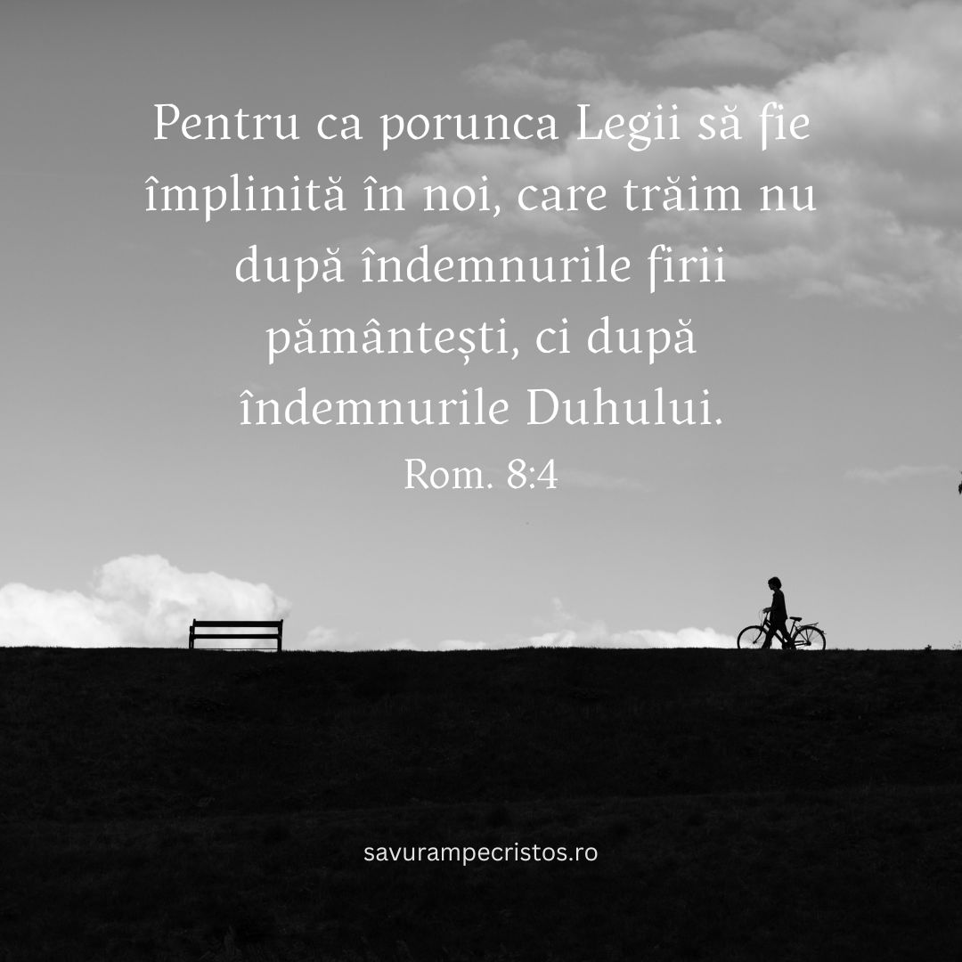 Pentru ca porunca Legii să fie împlinită în noi, care trăim nu după îndemnurile firii pământești, ci după îndemnurile Duhului. Rom. 8:4
