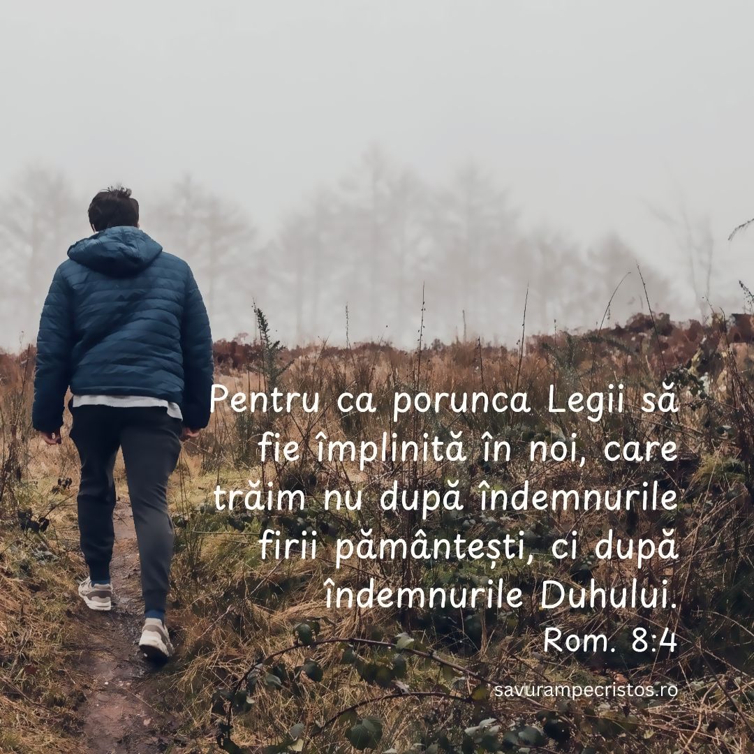 Pentru ca porunca Legii să fie împlinită în noi, care trăim nu după îndemnurile firii pământești, ci după îndemnurile Duhului. Rom. 8:4