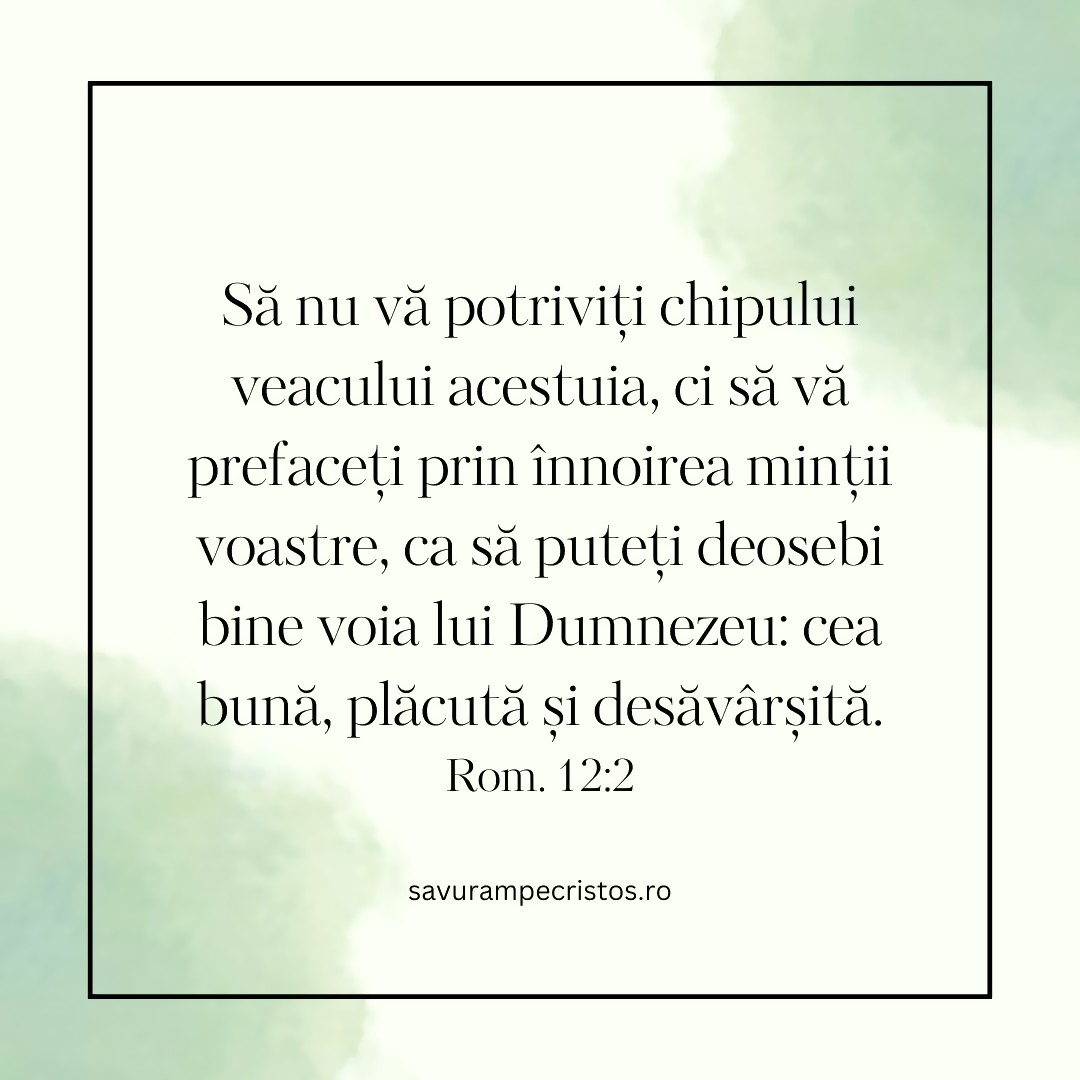 Să nu vă potriviți chipului veacului acestuia, ci să vă prefaceți prin înnoirea minții voastre, ca să puteți deosebi bine voia lui Dumnezeu: cea bună, plăcută și desăvârșită. Rom. 12:2