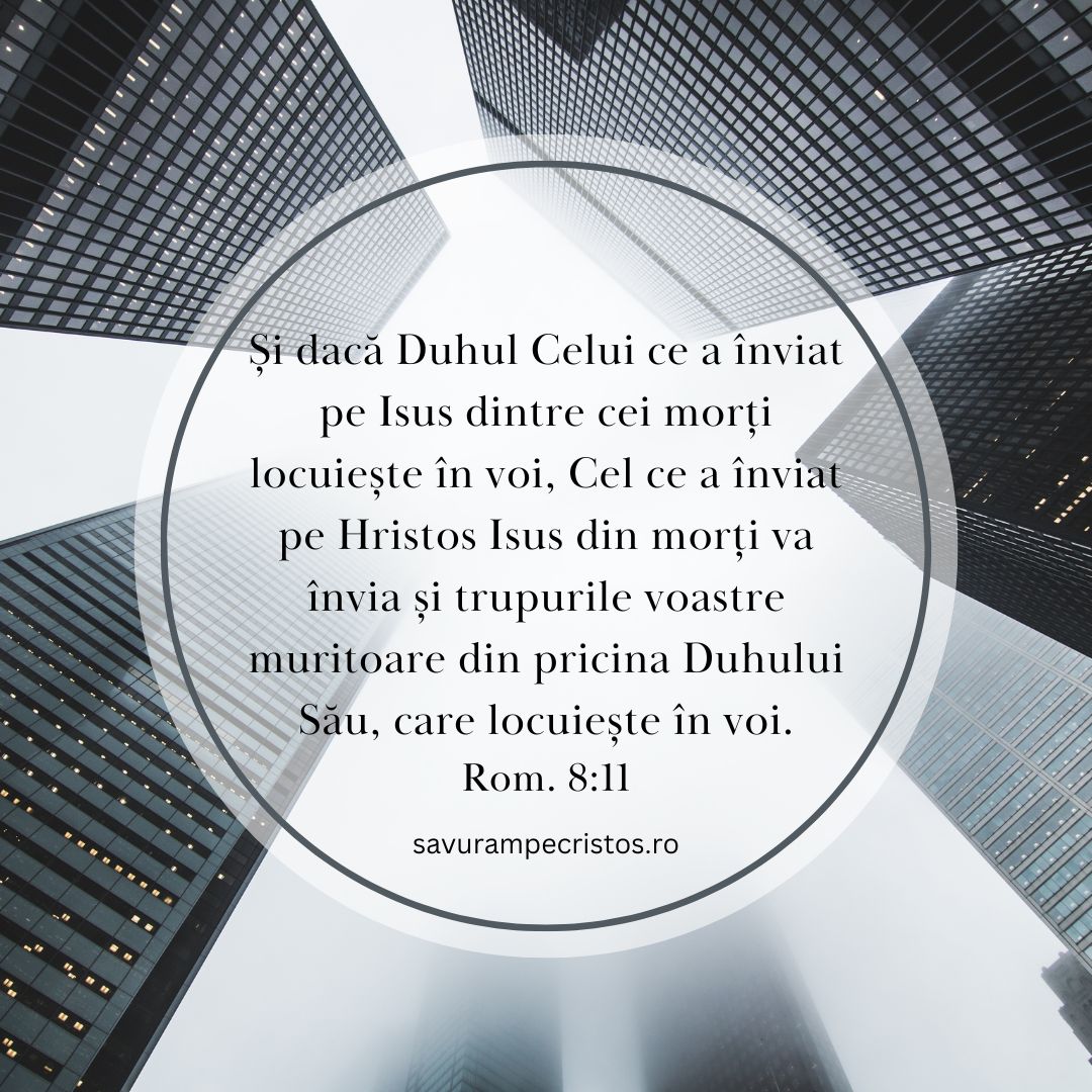 Și dacă Duhul Celui ce a înviat pe Isus dintre cei morți locuiește în voi, Cel ce a înviat pe Hristos Isus din morți va învia și trupurile voastre muritoare din pricina Duhului Său, care locuiește în voi. Rom. 8:11