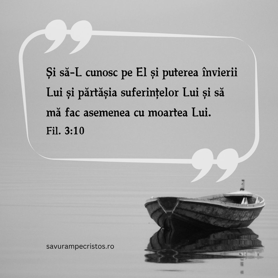 Și să-L cunosc pe El și puterea învierii Lui și părtășia suferințelor Lui și să mă fac asemenea cu moartea Lui. Fil. 3:10