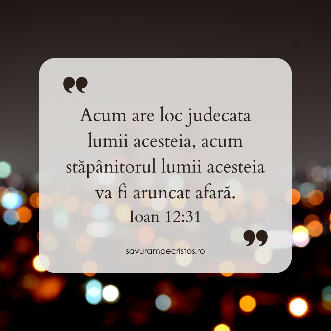 Acum are loc judecata lumii acesteia, acum stăpânitorul lumii acesteia va fi aruncat afară. Ioan 12:31 