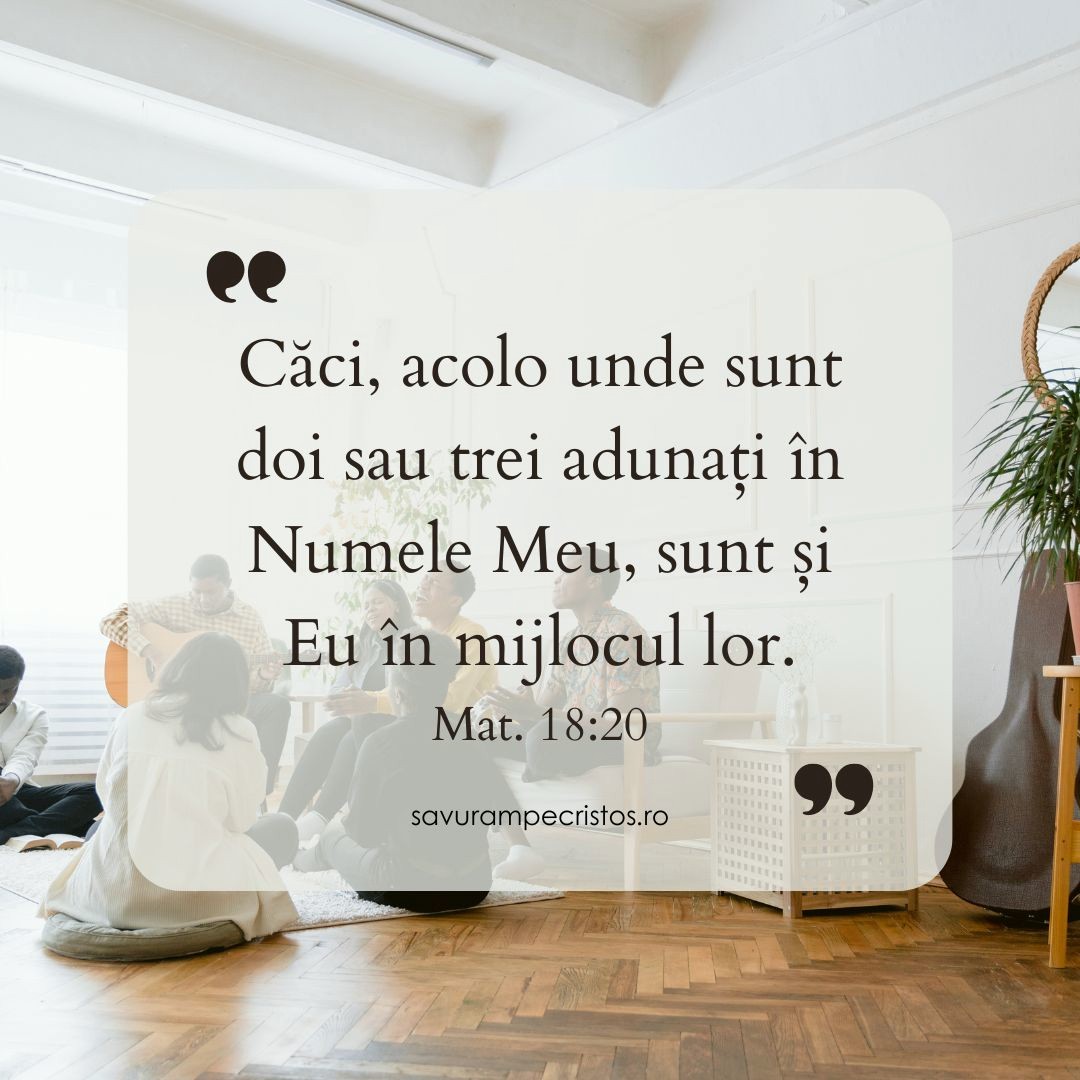 Căci, acolo unde sunt doi sau trei adunați în Numele Meu, sunt și Eu în mijlocul lor. Mat. 18:20
