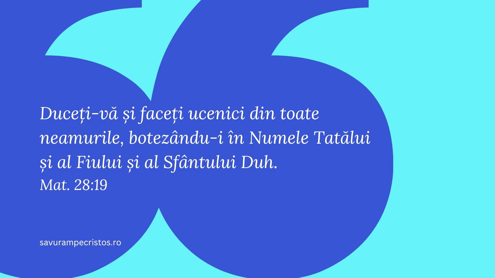 Duceți-vă și faceți ucenici din toate neamurile, botezându-i în Numele Tatălui și al Fiului și al Sfântului Duh. Mat. 28:19