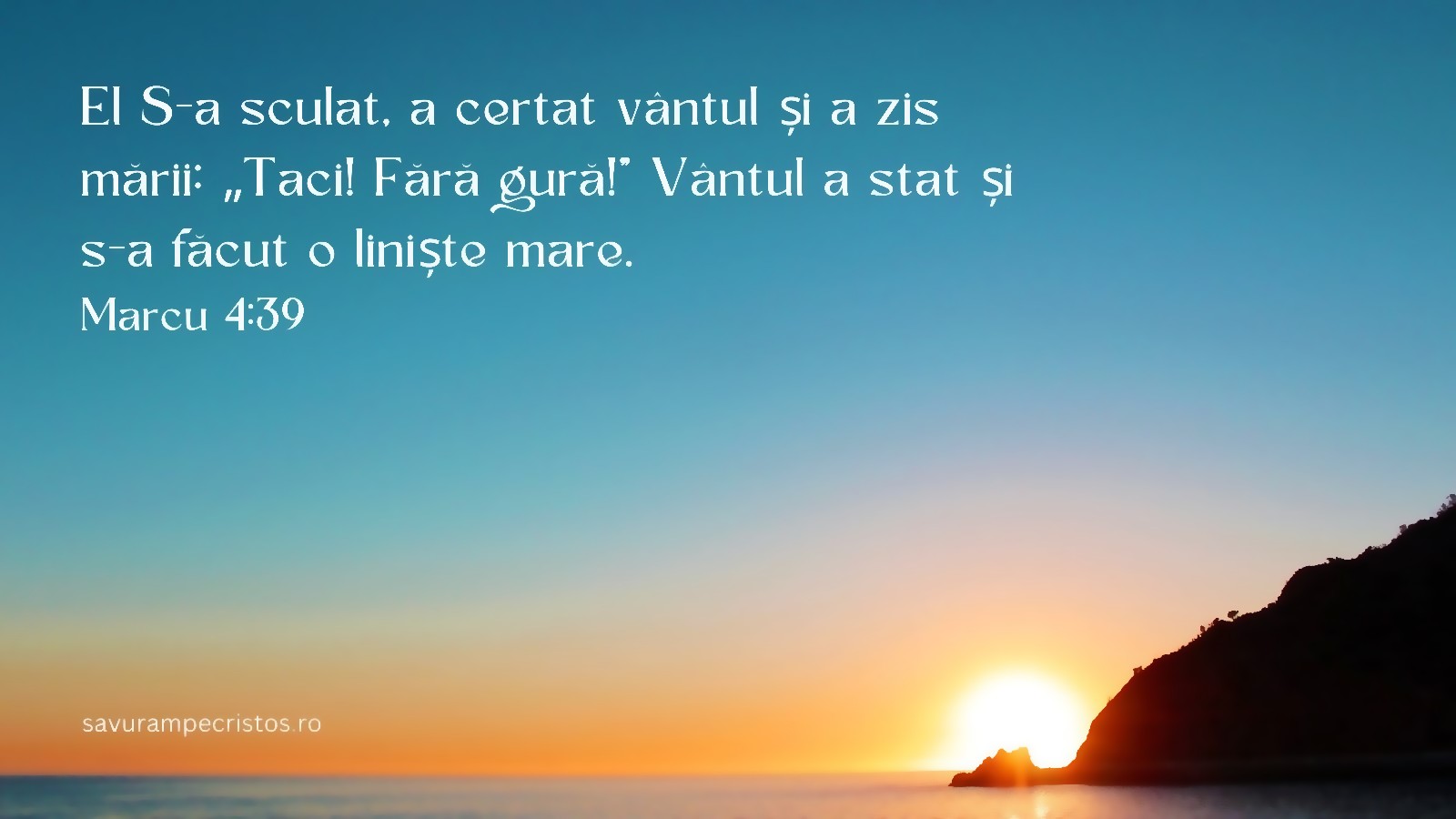 El S-a sculat, a certat vântul și a zis mării: „Taci! Fără gură!” Vântul a stat și s-a făcut o liniște mare. Marcu 4:39