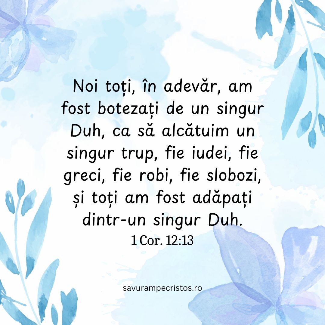 Noi toți, în adevăr, am fost botezați de un singur Duh, ca să alcătuim un singur trup, fie iudei, fie greci, fie robi, fie slobozi, și toți am fost adăpați dintr-un singur Duh. 1 Cor. 12:13
