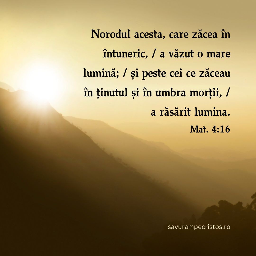 Norodul acesta, care zăcea în întuneric, / a văzut o mare lumină; / și peste cei ce zăceau în ținutul și în umbra morții, / a răsărit lumina.” Mat. 4:16