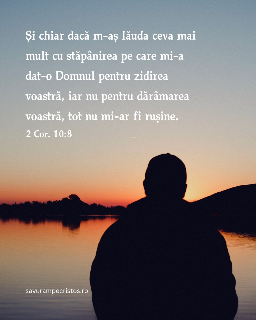 Și chiar dacă m-aș lăuda ceva mai mult cu stăpânirea pe care mi-a dat-o Domnul pentru zidirea voastră, iar nu pentru dărâmarea voastră, tot nu mi-ar fi rușine. 2 Cor. 10:8
