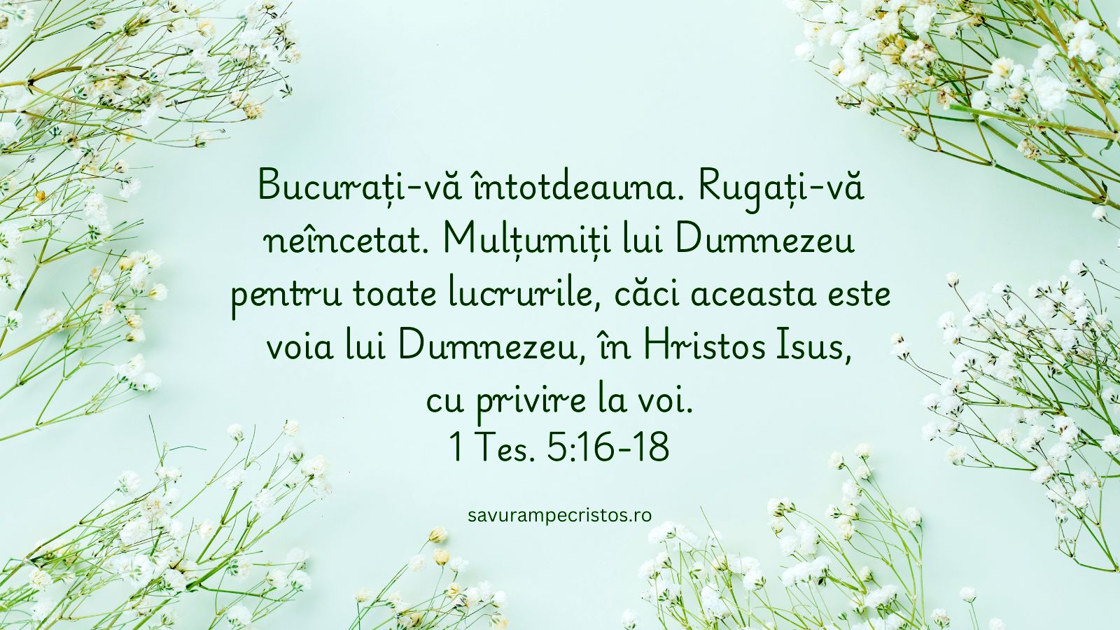 Bucurați-vă întotdeauna. Rugați-vă neîncetat. Mulțumiți lui Dumnezeu pentru toate lucrurile, căci aceasta este voia lui Dumnezeu, în Hristos Isus, cu privire la voi. 1 Tes. 5:16-18