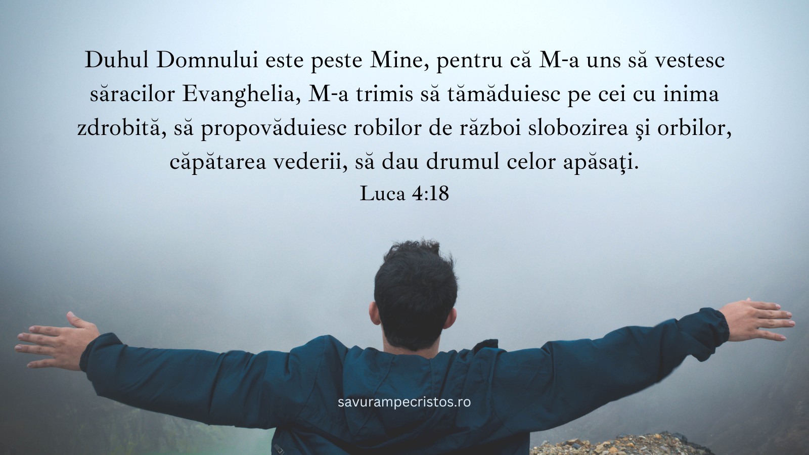 Duhul Domnului este peste Mine, pentru că M-a uns să vestesc săracilor Evanghelia, M-a trimis să tămăduiesc pe cei cu inima zdrobită, să propovăduiesc robilor de război slobozirea și orbilor, căpătarea vederii, să dau drumul celor apăsați. Luca 4:18