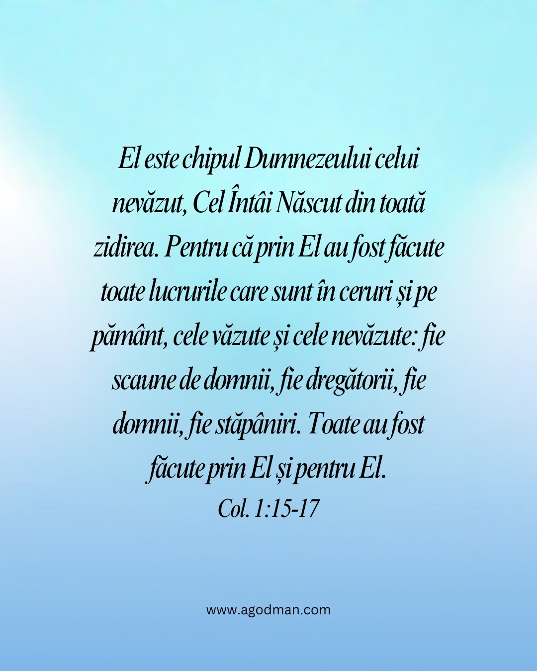 El este chipul Dumnezeului celui nevăzut, Cel Întâi Născut din toată zidirea. Pentru că prin El au fost făcute toate lucrurile care sunt în ceruri și pe pământ, cele văzute și cele nevăzute: fie scaune de domnii, fie dregătorii, fie domnii, fie stăpâniri. Toate au fost făcute prin El și pentru El. Col. 1:15-17 