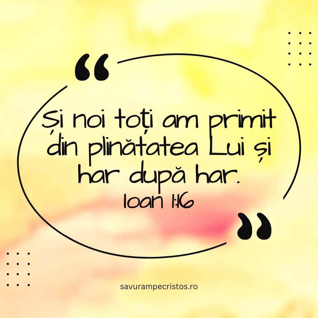 Și noi toți am primit din plinătatea Lui și har după har. Ioan 1:16 