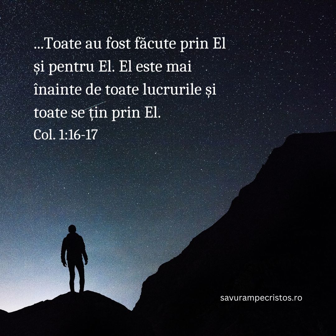 ...Toate au fost făcute prin El și pentru El. El este mai înainte de toate lucrurile și toate se țin prin El. Col. 1:16-17
