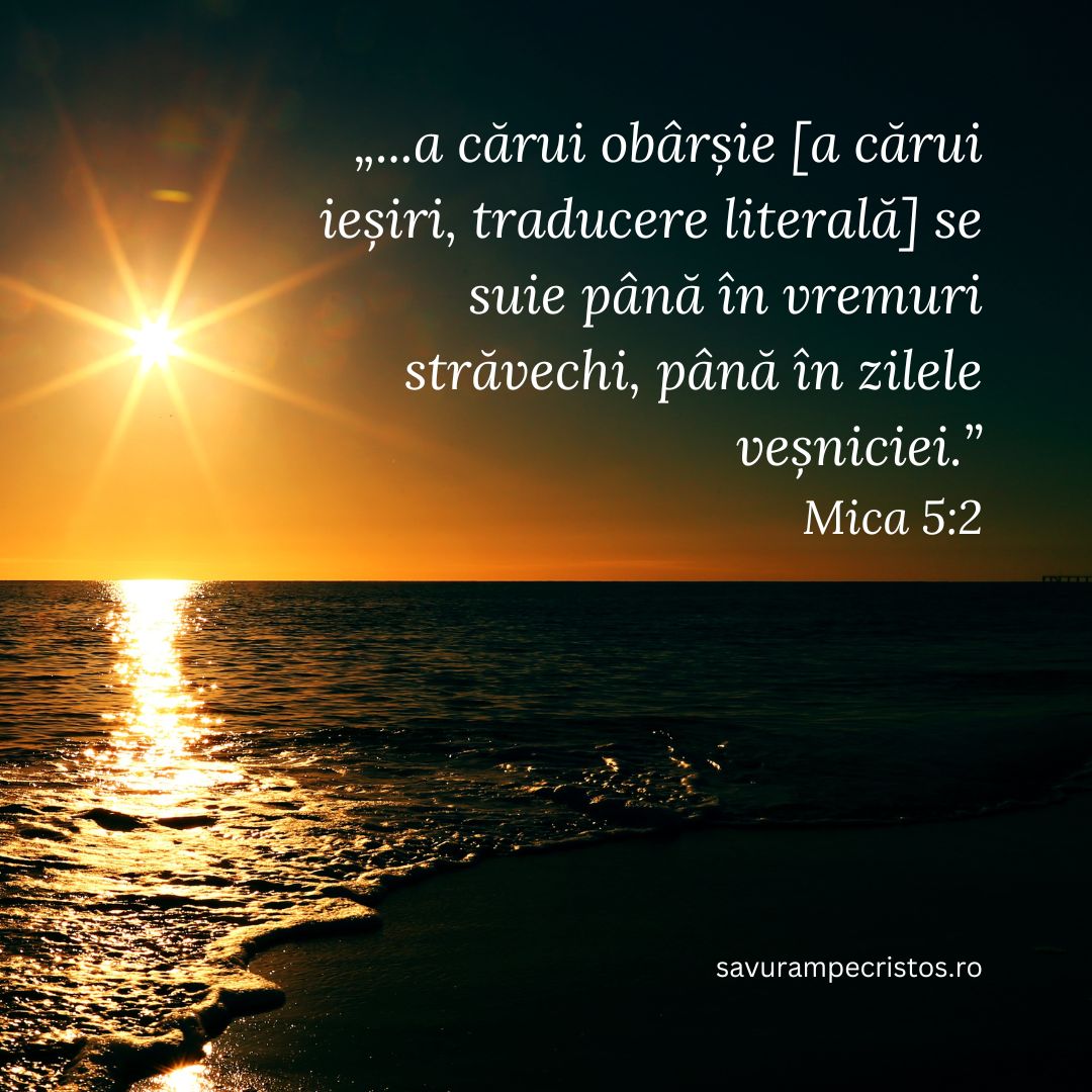 „...a cărui obârșie [a cărui ieșiri, traducere literală] se suie până în vremuri străvechi, până în zilele veșniciei.” Mica 5:2