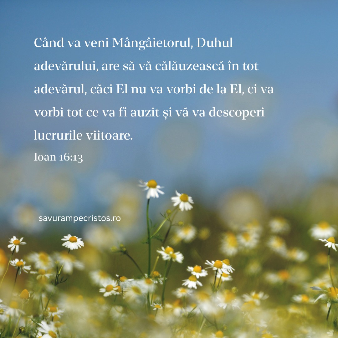 Când va veni Mângâietorul, Duhul adevărului, are să vă călăuzească în tot adevărul, căci El nu va vorbi de la El, ci va vorbi tot ce va fi auzit și vă va descoperi lucrurile viitoare. Ioan 16:13
