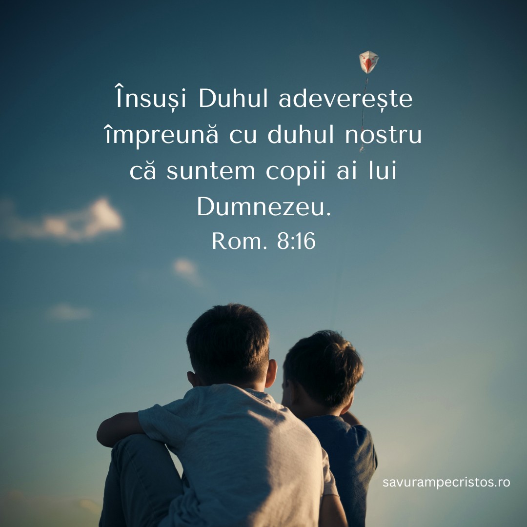 Însuși Duhul adeverește împreună cu duhul nostru că suntem copii ai lui Dumnezeu. Rom. 8:16
