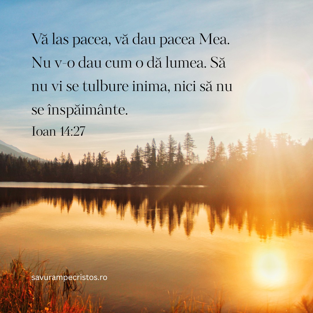 Vă las pacea, vă dau pacea Mea. Nu v-o dau cum o dă lumea. Să nu vi se tulbure inima, nici să nu se înspăimânte. Ioan 14:27
