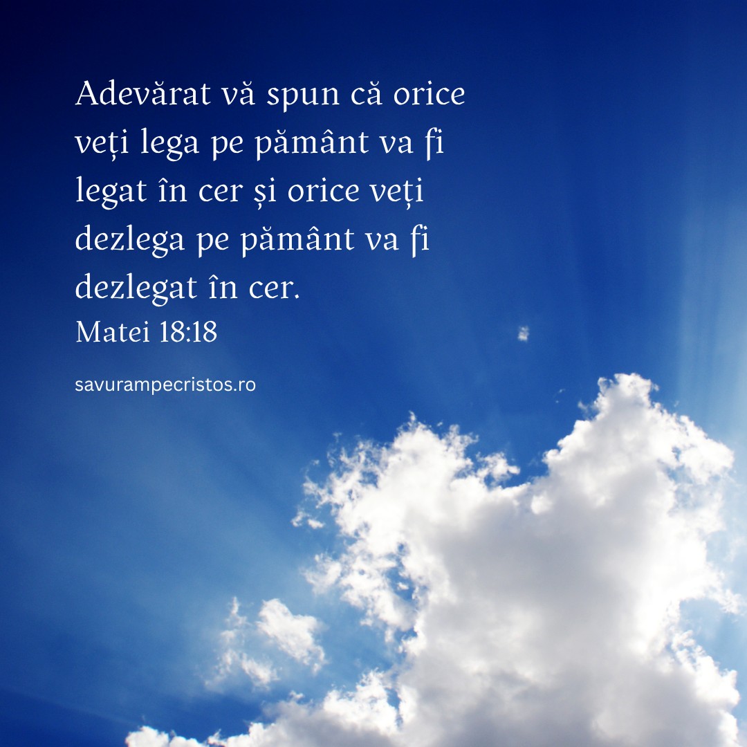Adevărat vă spun că orice veți lega pe pământ va fi legat în cer și orice veți dezlega pe pământ va fi dezlegat în cer. Matei 18:18