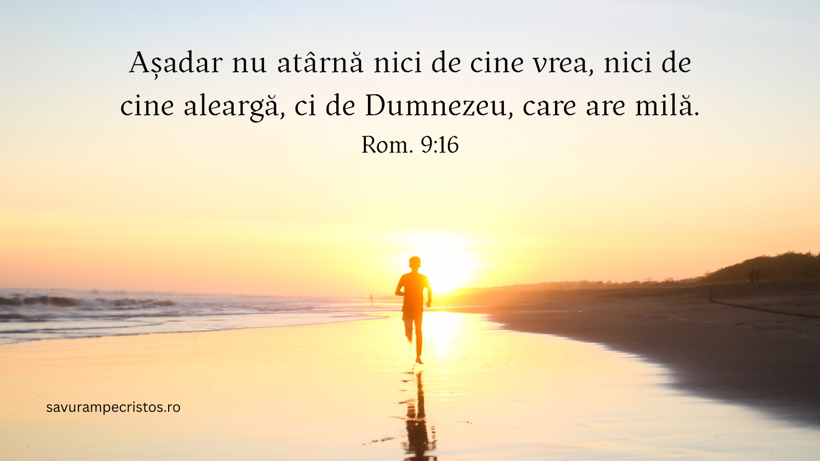 Așadar nu atârnă nici de cine vrea, nici de cine aleargă, ci de Dumnezeu, care are milă. Rom. 9:16