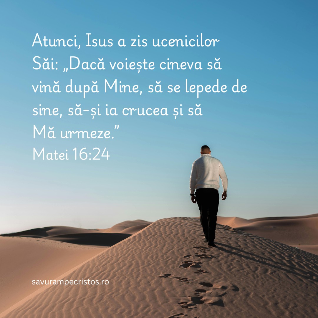 Atunci, Isus a zis ucenicilor Săi: „Dacă voiește cineva să vină după Mine, să se lepede de sine, să-și ia crucea și să Mă urmeze.” Matei 16:24