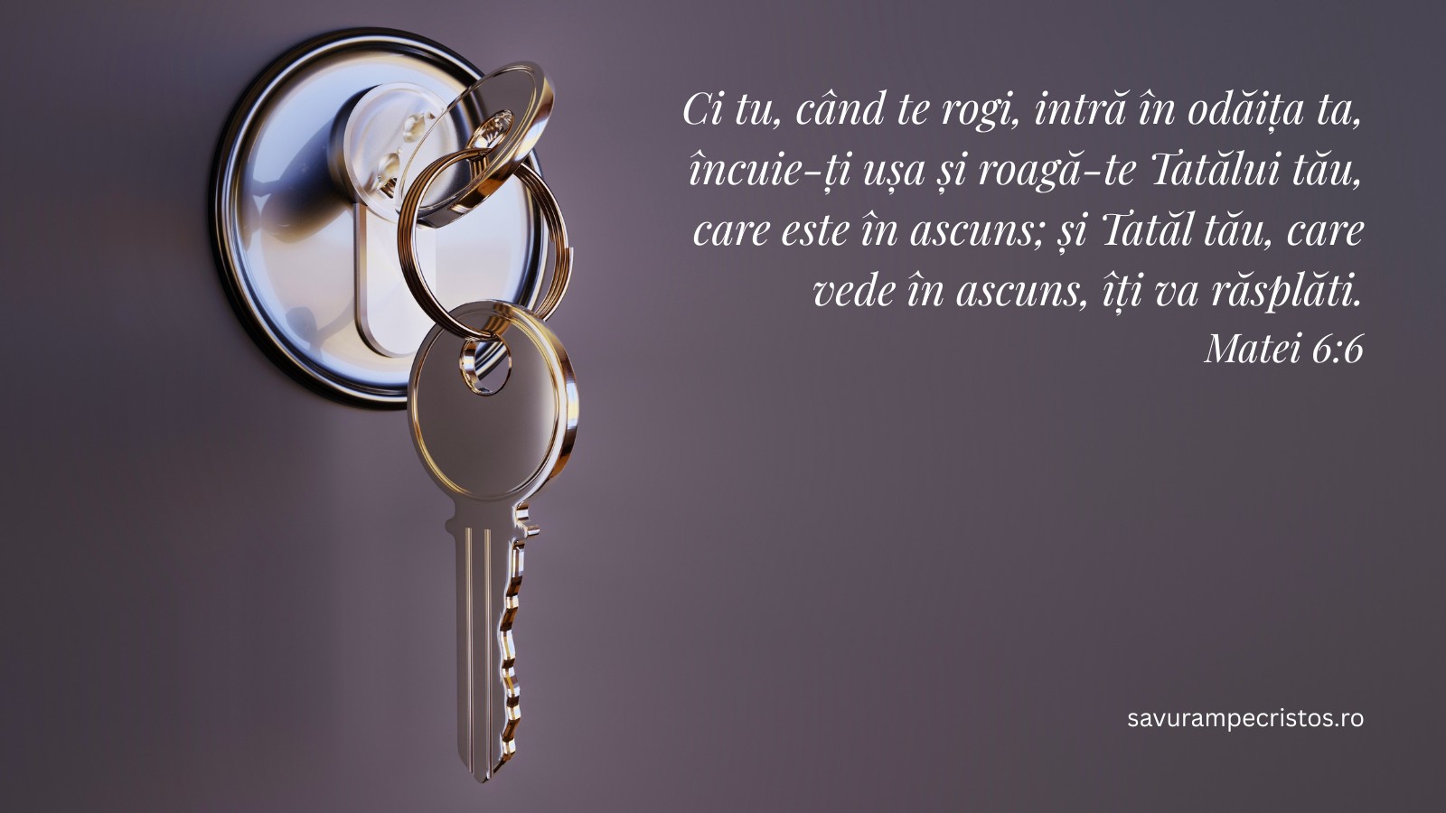 Ci tu, când te rogi, intră în odăița ta, încuie-ți ușa și roagă-te Tatălui tău, care este în ascuns; și Tatăl tău, care vede în ascuns, îți va răsplăti. Matei 6:6
