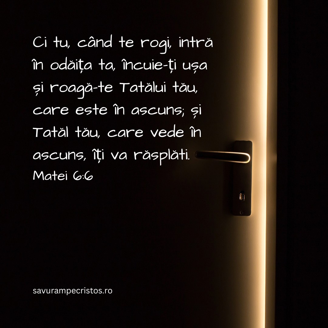 Ci tu, când te rogi, intră în odăița ta, încuie-ți ușa și roagă-te Tatălui tău, care este în ascuns; și Tatăl tău, care vede în ascuns, îți va răsplăti. Matei 6:6