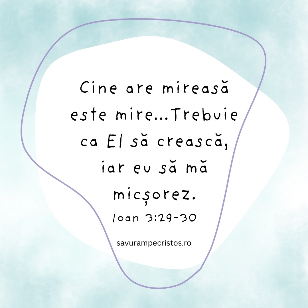 Cine are mireasă este mire...Trebuie ca El să crească, iar eu să mă micșorez. Ioan 3:29-30
