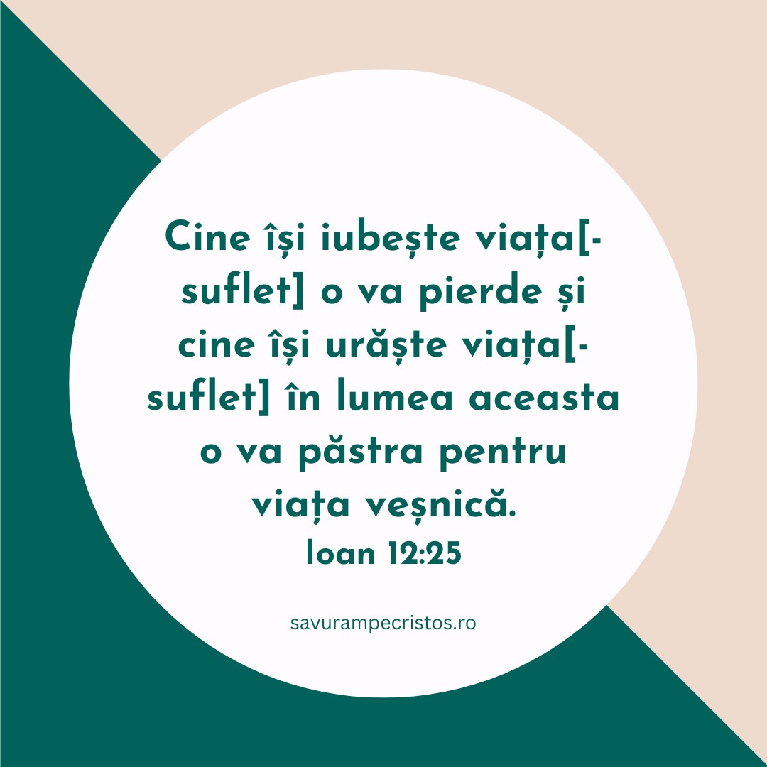Cine își iubește viața[-suflet] o va pierde și cine își urăște viața[-suflet] în lumea aceasta o va păstra pentru viața veșnică. Ioan 12:25