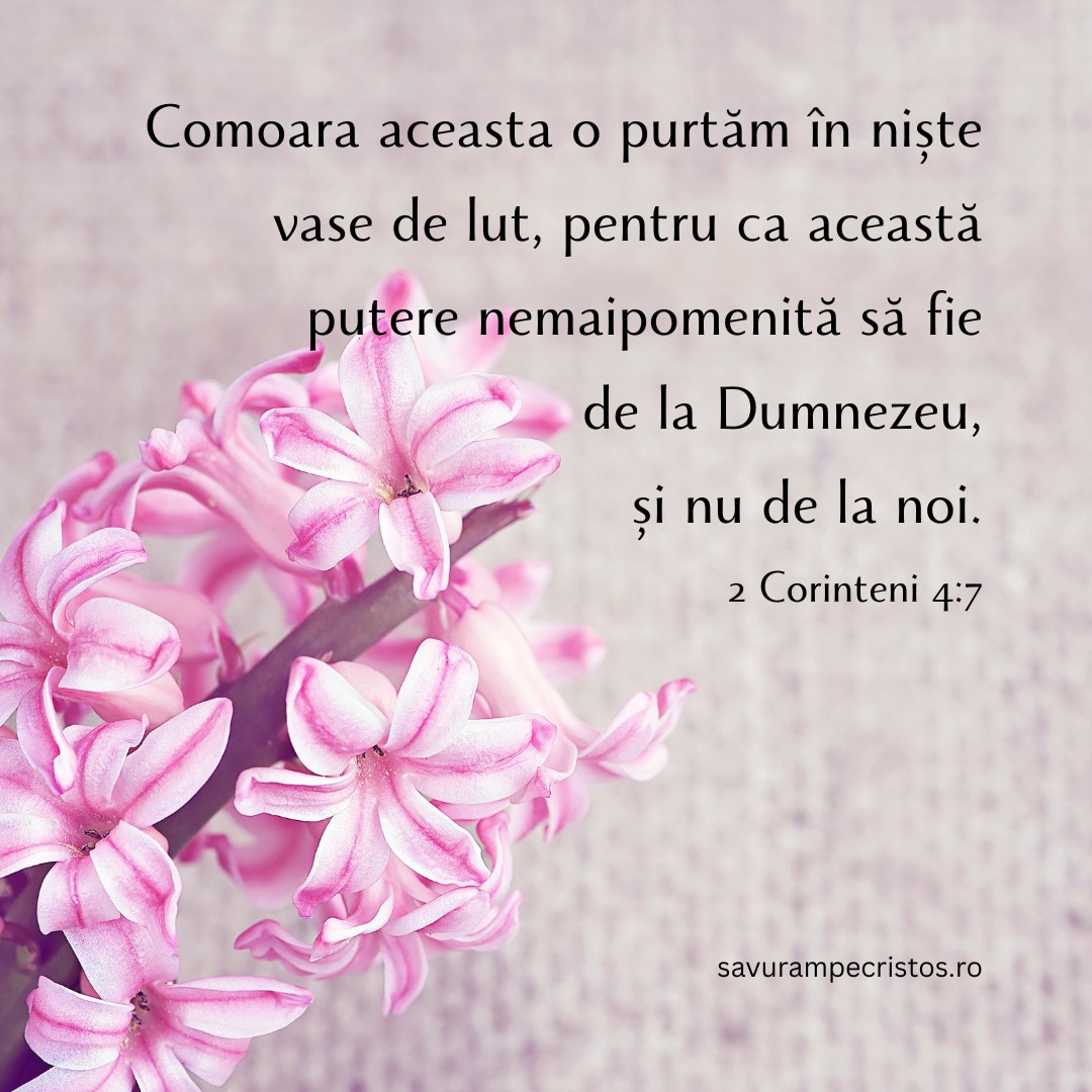 Comoara aceasta o purtăm în niște vase de lut, pentru ca această putere nemaipomenită să fie de la Dumnezeu, și nu de la noi. 2 Corinteni 4:7