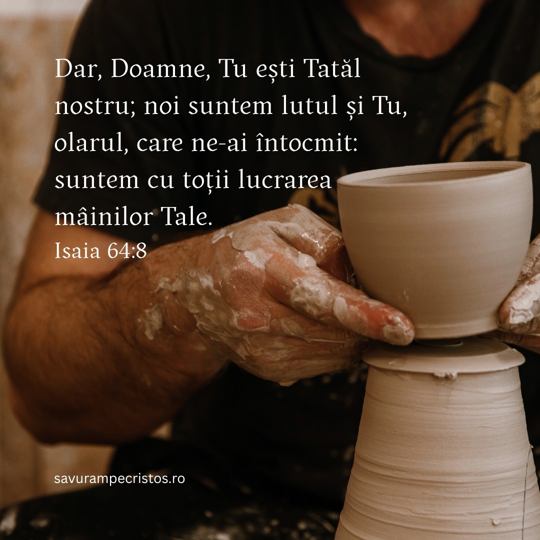 Dar, Doamne, Tu ești Tatăl nostru; noi suntem lutul și Tu, olarul, care ne-ai întocmit: suntem cu toții lucrarea mâinilor Tale. Isaia 64:8