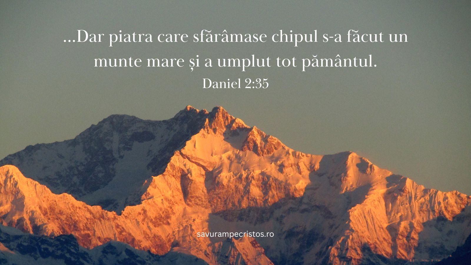 ...Dar piatra care sfărâmase chipul s-a făcut un munte mare și a umplut tot pământul. Daniel 2:35