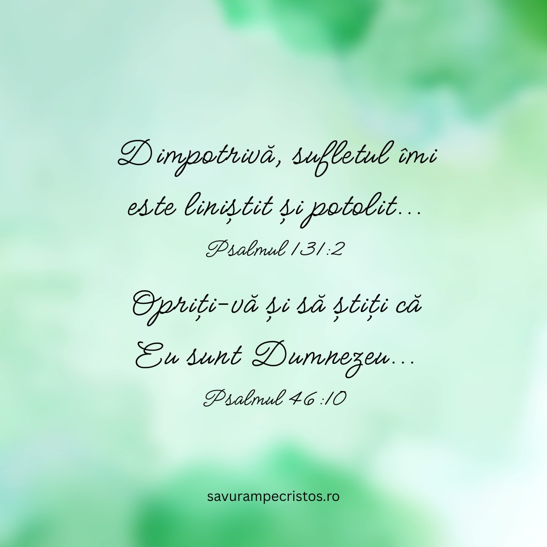 Dimpotrivă, sufletul îmi este liniștit și potolit...Psalmul 131:2 Opriți-vă și să știți că Eu sunt Dumnezeu... Psalmul 46:10
