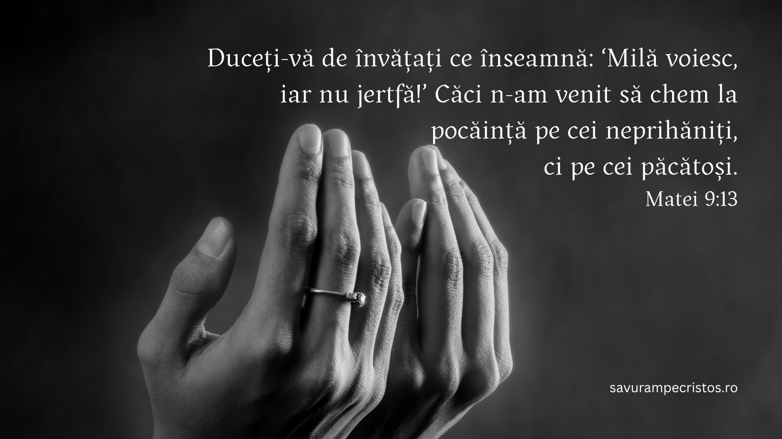 Duceți-vă de învățați ce înseamnă: ‘Milă voiesc, iar nu jertfă!’ Căci n-am venit să chem la pocăință pe cei neprihăniți, ci pe cei păcătoși. Matei 9:13