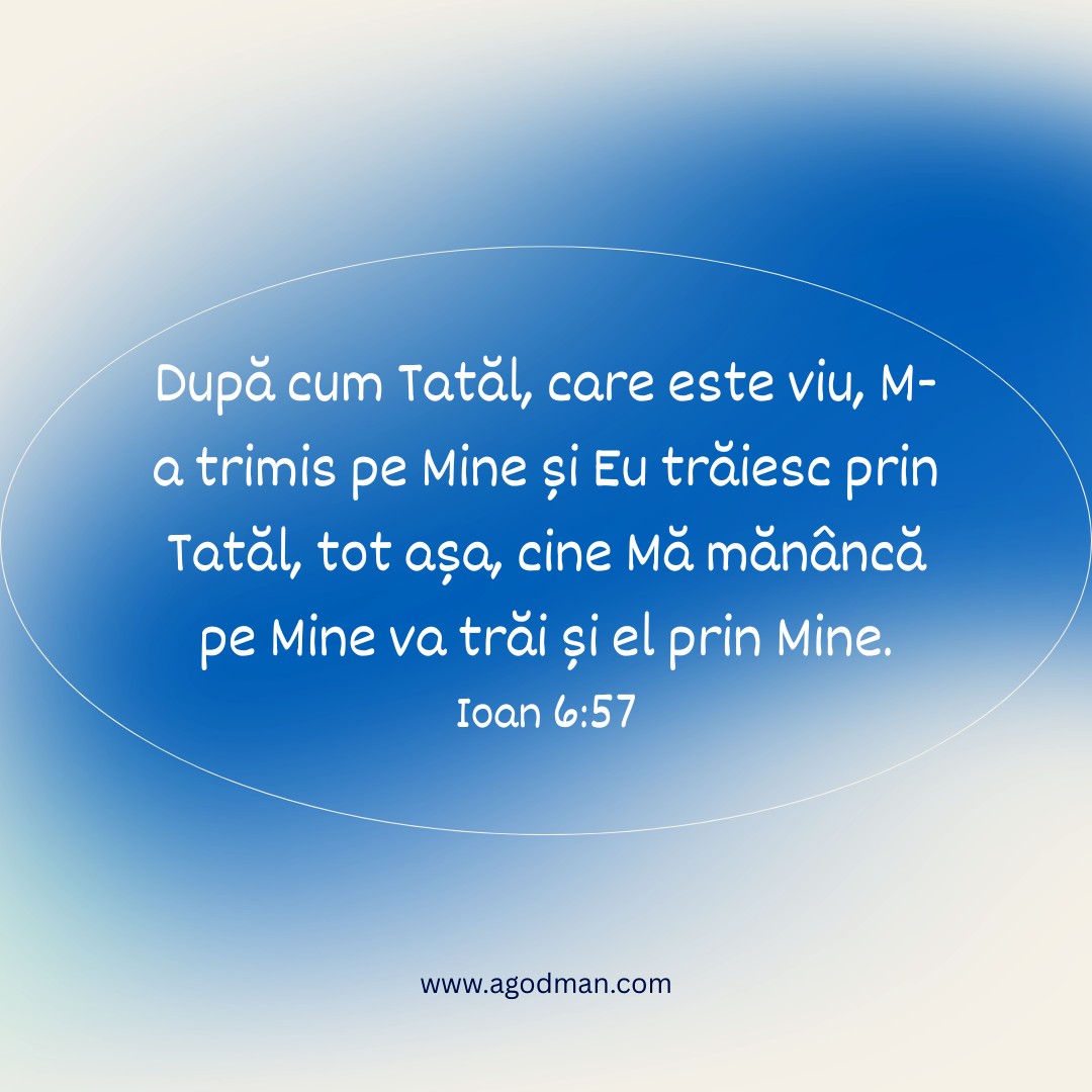 După cum Tatăl, care este viu, M-a trimis pe Mine și Eu trăiesc prin Tatăl, tot așa, cine Mă mănâncă pe Mine va trăi și el prin Mine. Ioan 6:57