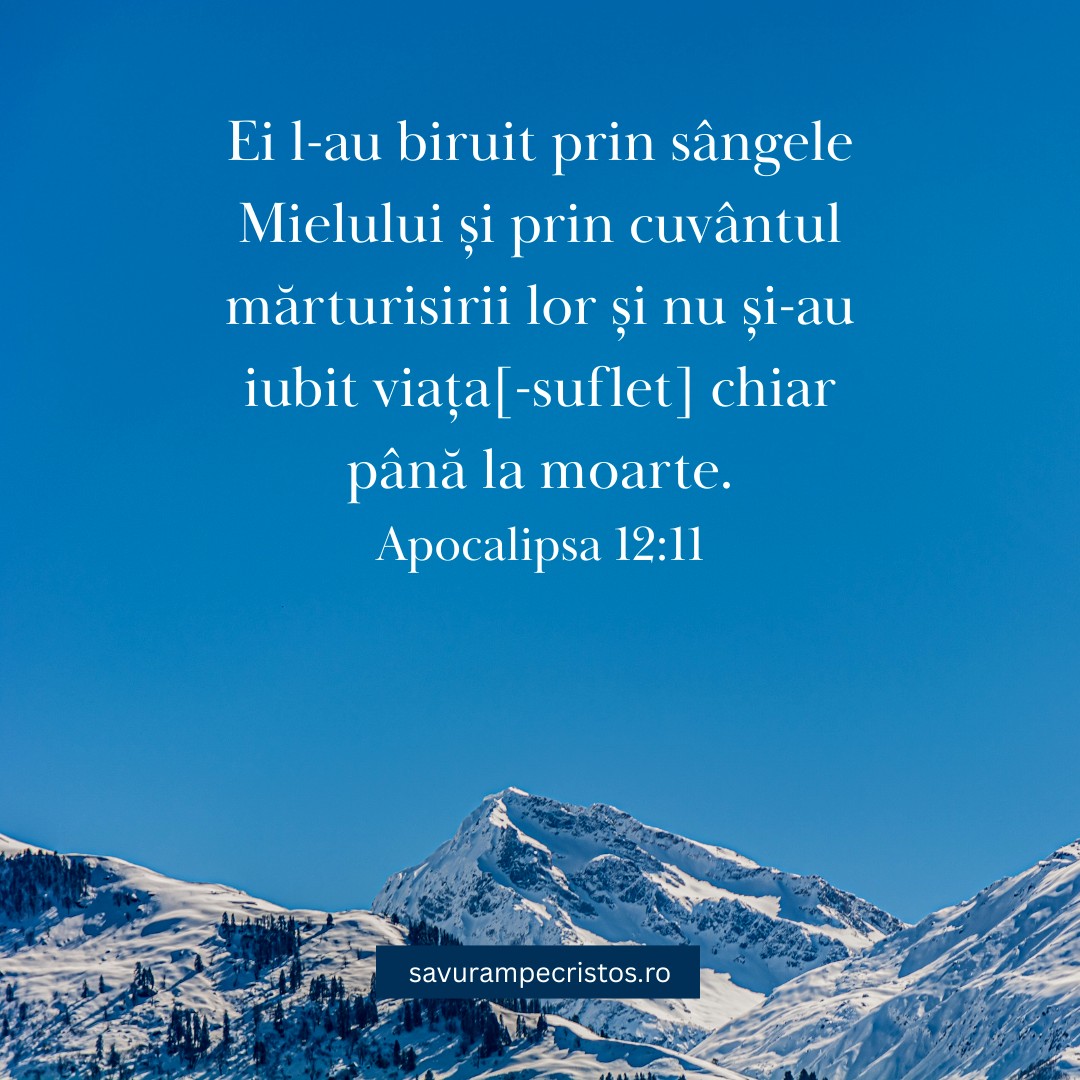 Ei l-au biruit prin sângele Mielului și prin cuvântul mărturisirii lor și nu și-au iubit viața[-suflet] chiar până la moarte. Apocalipsa 12:11
