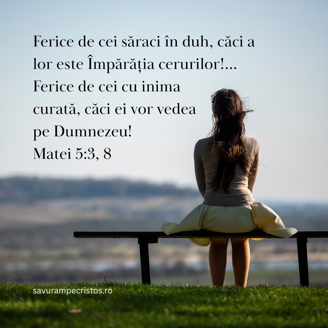 Ferice de cei săraci în duh, căci a lor este Împărăția cerurilor!...Ferice de cei cu inima curată, căci ei vor vedea pe Dumnezeu! Matei 5:3, 8 