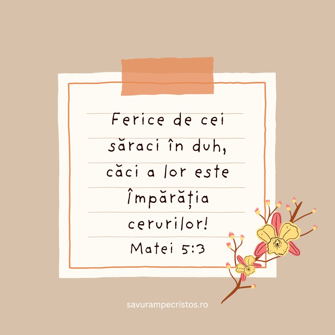 Ferice de cei săraci în duh, căci a lor este Împărăția cerurilor! Matei 5:3
