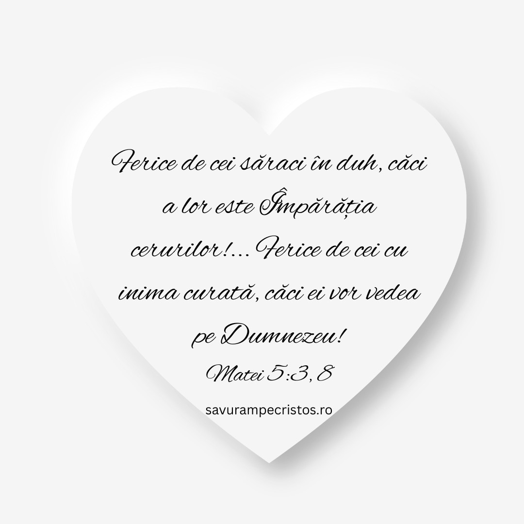 Ferice de cei săraci în duh, căci a lor este Împărăția cerurilor!...Ferice de cei cu inima curată, căci ei vor vedea pe Dumnezeu! Matei 5:3, 8
