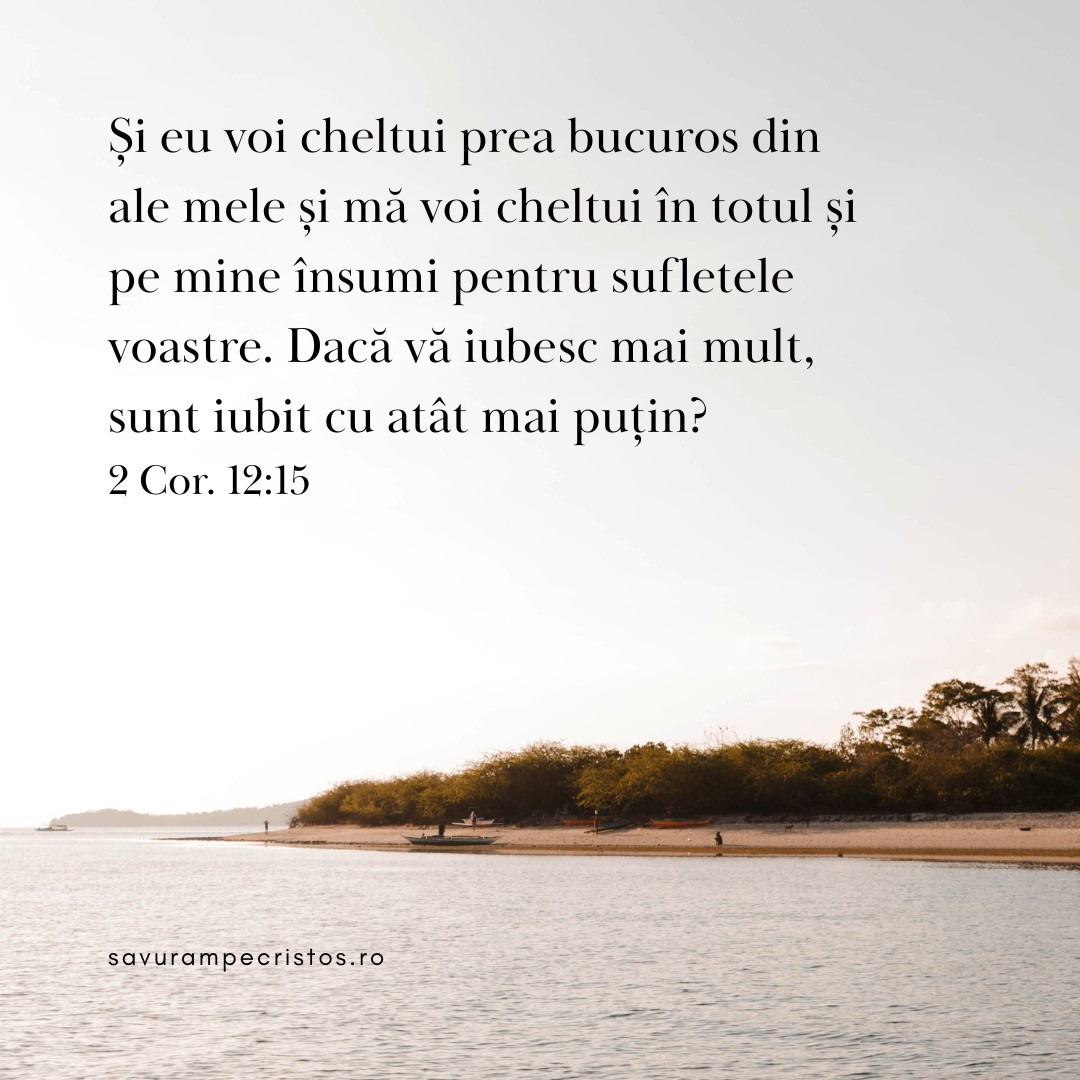 Și eu voi cheltui prea bucuros din ale mele și mă voi cheltui în totul și pe mine însumi pentru sufletele voastre. Dacă vă iubesc mai mult, sunt iubit cu atât mai puțin? 2 Cor. 12:15