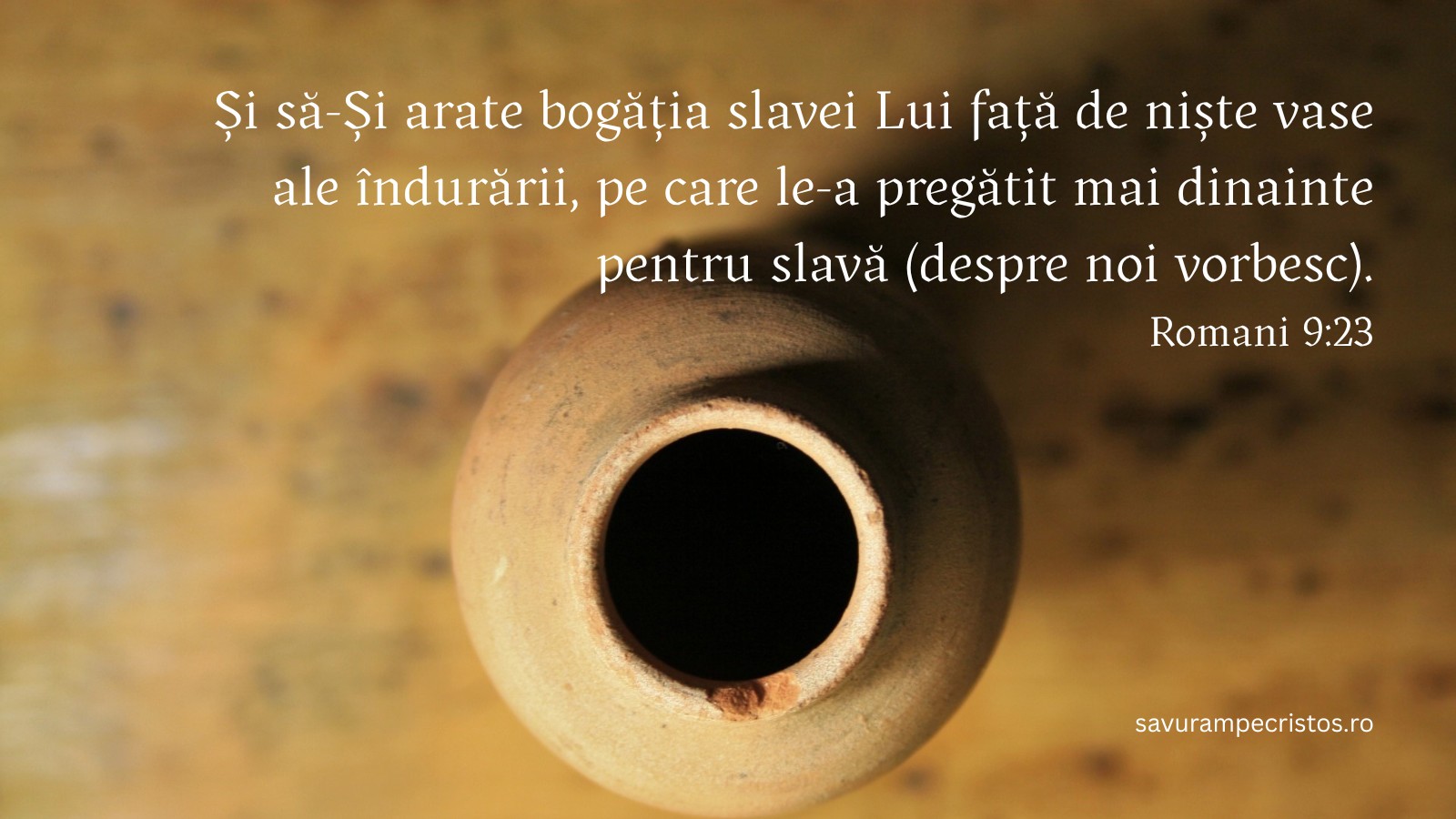 Și să-Și arate bogăția slavei Lui față de niște vase ale îndurării, pe care le-a pregătit mai dinainte pentru slavă (despre noi vorbesc). Romani 9:23