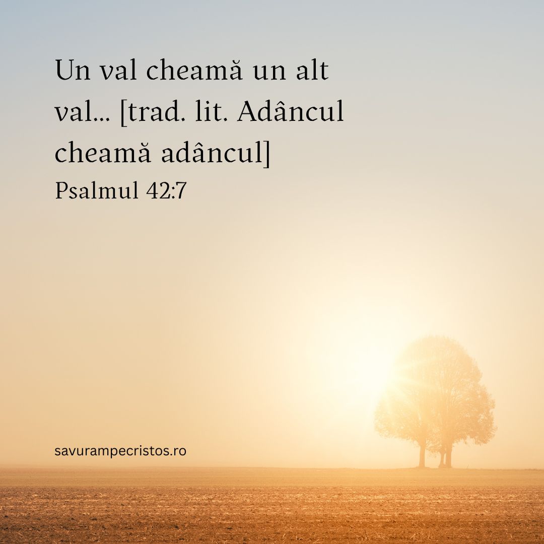 Un val cheamă un alt val... [trad. lit. Adâncul cheamă adâncul] Psalmul 42:7