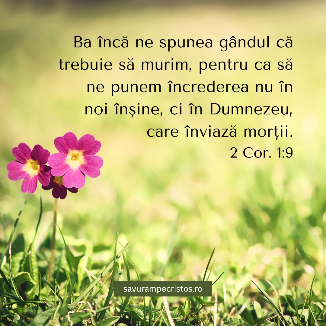 Ba încă ne spunea gândul că trebuie să murim, pentru ca să ne punem încrederea nu în noi înșine, ci în Dumnezeu, care înviază morții. 2 Cor. 1:9