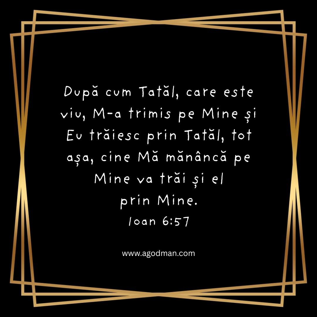 După cum Tatăl, care este viu, M-a trimis pe Mine și Eu trăiesc prin Tatăl, tot așa, cine Mă mănâncă pe Mine va trăi și el prin Mine. Ioan 6:57 