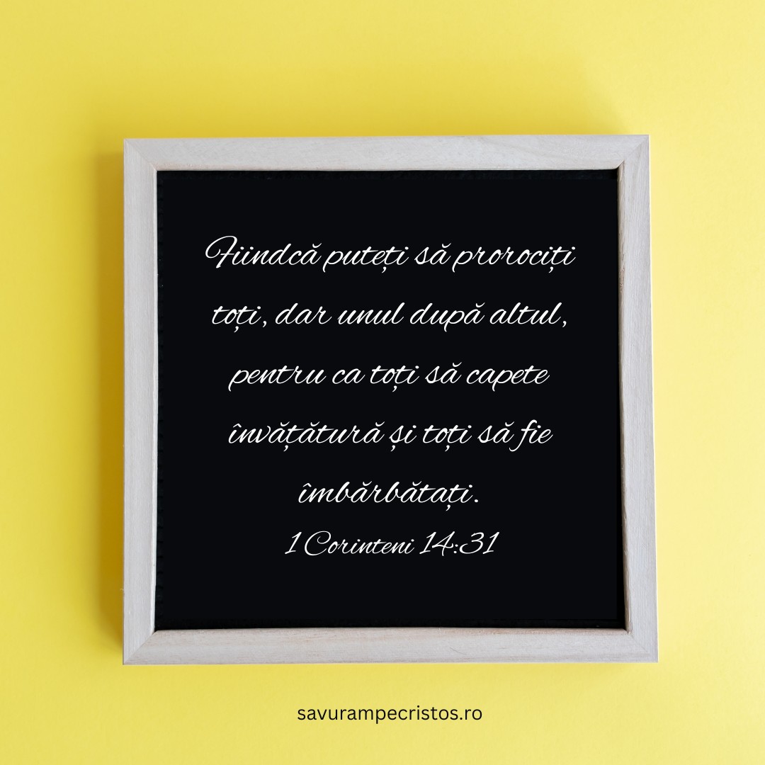 Fiindcă puteți să prorociți toți, dar unul după altul, pentru ca toți să capete învățătură și toți să fie îmbărbătați. 1 Corinteni 14:31
